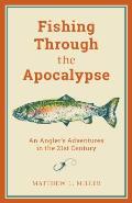 Fishing Through the Apocalypse An Anglers Adventures in the 21st Century
