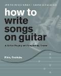 How to Write Songs on Guitar: A Guitar-Playing and Songwriting Course, 20th Anniversary Edition, Updated and Expanded