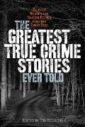 The Greatest True Crime Stories Ever Told: Tales of Murder and Mayhem Ripped from the Front Page