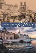 The Making of Paris: The Story of How Paris Evolved from a Fishing Village Into the World's Most Beautiful City