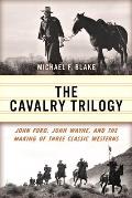 The Cavalry Trilogy: John Ford, John Wayne, and the Making of Three Classic Westerns