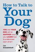 How to Talk to Your Dog: You and Your Dog Will Be Happier Once You Learn How to Understand Each Other!