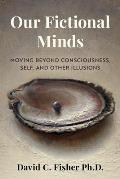 Our Fictional Minds: Moving Beyond Consciousness, Self, and Other Illusions