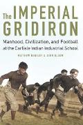 The Imperial Gridiron: Manhood, Civilization, and Football at the Carlisle Indian Industrial School