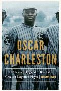 Oscar Charleston The Life & Legend of Baseballs Greatest Forgotten Player