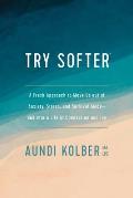 Try Softer A Fresh Approach to Move Us Out of Anxiety Stress & Survival Mode & Into a Life of Connection & Joy