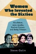Women Who Invented the Sixties Ella Baker Jane Jacobs Rachel Carson & Betty Friedan