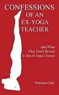 Confessions of an Ex-Yoga Teacher: . . . And What They Don't Reveal to You in Yoga Classes