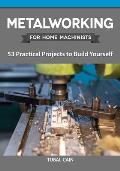 Metalworking for Home Machinists 53 Practical Projects to Build Yourself