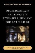 Imagining Slaves and Robots in Literature, Film, and Popular Culture: Reinventing Yesterday's Slave with Tomorrow's Robot
