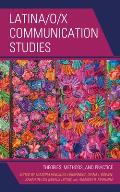 Latina/O/X Communication Studies: Theories, Methods, and Practice