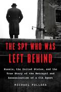 Spy Who Was Left Behind Russia the United States & the True Story of the Betrayal & Assassination of a CIA Agent