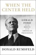 When the Center Held Gerald Ford & the Rescue of the American Presidency