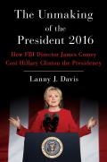 Unmaking of the President 2016 The Case Against FBI Director James Comey & How He Cost Hillary Clinton the Presidency