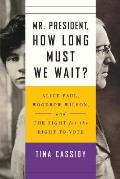 Mr President How Long Must We Wait Alice Paul Woodrow Wilson & the Fight for the Right to Vote