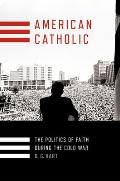 American Catholic The Politics of Faith During the Cold War