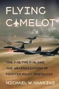 Flying Camelot The F 15 the F 16 & the Weaponization of Fighter Pilot Nostalgia