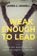 Weak Enough to Lead: What the Bible Tells Us about Powerful Leadership