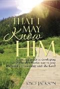 That I May Know Him: A practical guide to developing an extremely effective way to pray and build a relationship with the Lord!