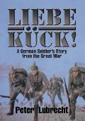 Liebe K?ck!: A German Soldier's Story from the Great War