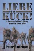 Liebe K?ck!: A German Soldier's Story from the Great War