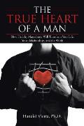 The TRUE HEART of a MAN: How Healthy Masculinity Will Transform Your Life, Your Relationships, and the World
