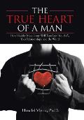The TRUE HEART of a MAN: How Healthy Masculinity Will Transform Your Life, Your Relationships, and the World