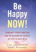 Be Happy Now!: From Wall Street Ambition and the Illusion of Success My Path to Happiness