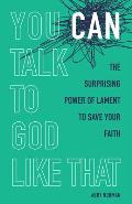 You Can Talk to God Like That The Surprising Power of Lament to Save Your Faith