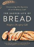 Sacred Life of Bread Uncovering the Mystery of an Ordinary Loaf