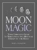 Moon Magic Your Complete Guide to Harnessing the Mystical Energy of the Moon