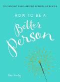 How to Be a Better Person 300+ Simple Ways to Make a Difference in Yourself & the World