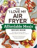 I Love My Air Fryer Affordable Meals Recipe Book From Meatloaf to Banana Bread 175 Delicious Meals You Can Make for under $12