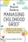 Parents Guide to Managing Childhood Grief 100 Activities for Coping Comforting & Overcoming Sadness Fear & Loss