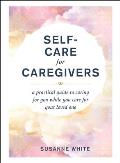 Self Care for Caregivers A Practical Guide to Caring for You While You Care for Your Loved One