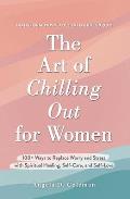 Art of Chilling Out for Women 100+ Ways to Replace Worry & Stress with Spiritual Healing Self Care & Self Love