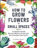 How to Grow Flowers in Small Spaces: An Illustrated Guide to Planning, Planting, and Caring for Your Small Space Flower Garden