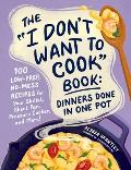 The I Don't Want to Cook Book: Dinners Done in One Pot: 100 Low-Prep, No-Mess Recipes for Your Skillet, Sheet Pan, Pressure Cooker, and More!