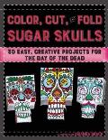 Color Cut & Fold Sugar Skulls 30 Easy Creative Projects for the Day of the Dead