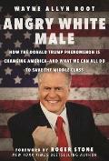 Angry White Male: How the Donald Trump Phenomenon Is Changing America--And What We Can All Do to Save the Middle Class