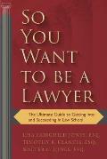 So You Want to Be a Lawyer The Ultimate Guide to Getting Into & Succeeding in Law School