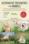 Alternative Treatments for Animals A Guide to Naturally Healing Cats Dogs Horses & Rabbits to Owners & Caregivers