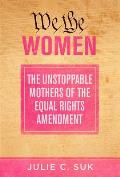 We the Women The Unstoppable Mothers of the Equal Rights Amendment