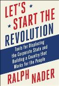 Let's Start the Revolution: Tools for Displacing the Corporate State and Building a Country That Works for the People