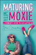 Maturing with Moxie A Womans Guide to Life after 60