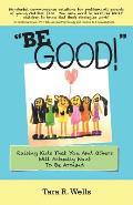 Be Good!: Raising Kids That You And Others Will Actually Want To Be Around