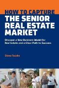 How to Capture the Senior Real Estate Market: Discover a New Business Model for Real Estate and a Clear Path to Success