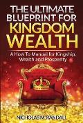 The Ultimate Blueprint for Kingdom Wealth: A How to Manual for Kingship, Wealth and Prosperity
