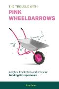 The Trouble with Pink Wheelbarrows: Insight, Inspiration, and Ideas for Budding Entrepreneurs