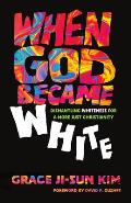 When God Became White: Dismantling Whiteness for a More Just Christianity
